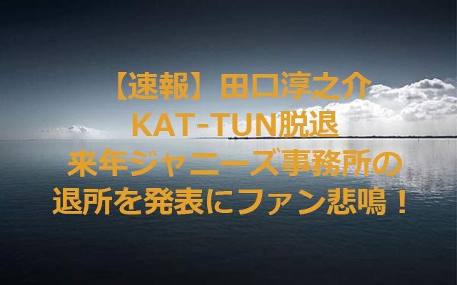 田口淳之介来春「KAT-TUN」脱退 ジャニーズも退所